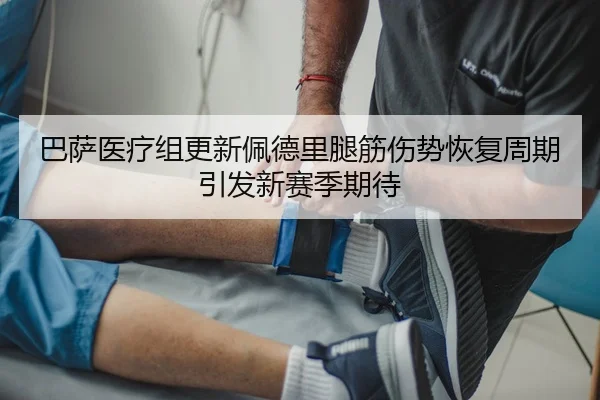 巴萨医疗组更新佩德里腿筋伤势恢复周期引发新赛季期待