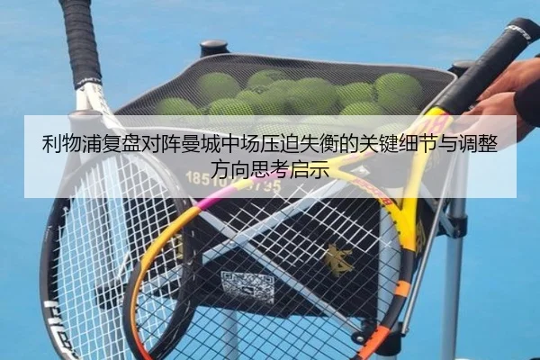 利物浦复盘对阵曼城中场压迫失衡的关键细节与调整方向思考启示