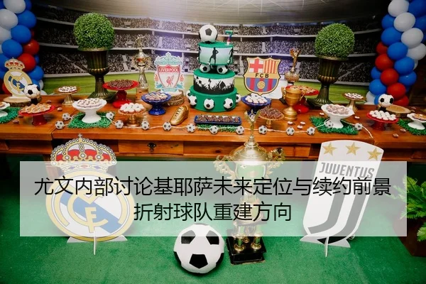 尤文内部讨论基耶萨未来定位与续约前景折射球队重建方向