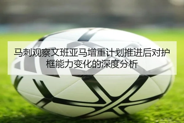 马刺观察文班亚马增重计划推进后对护框能力变化的深度分析