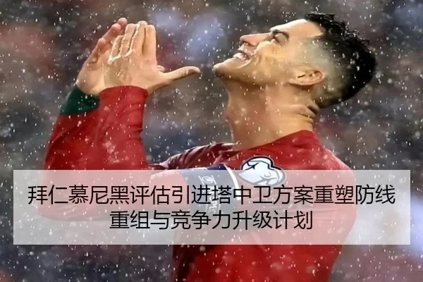 拜仁慕尼黑评估引进塔中卫方案重塑防线重组与竞争力升级计划