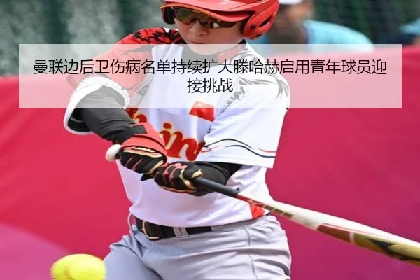曼联边后卫伤病名单持续扩大滕哈赫启用青年球员迎接挑战