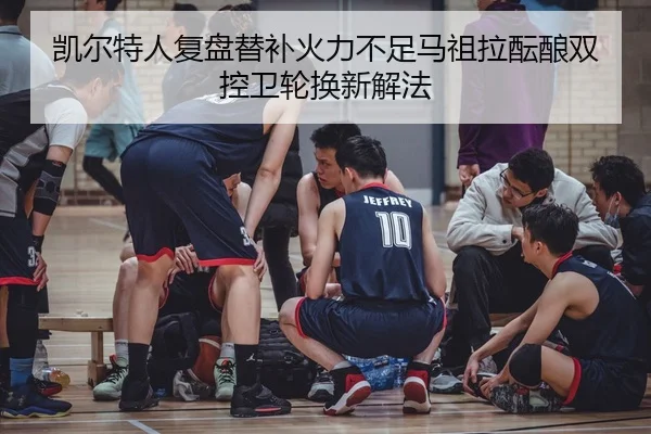 凯尔特人复盘替补火力不足马祖拉酝酿双控卫轮换新解法