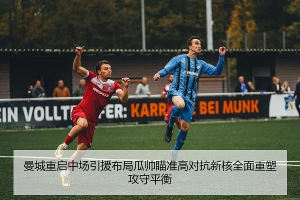 曼城重启中场引援布局瓜帅瞄准高对抗新核全面重塑攻守平衡